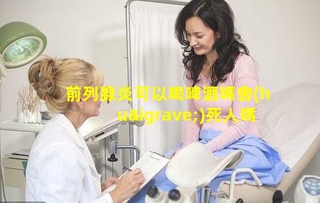 前列腺炎可以喝啤酒嗎會(huì)死人嗎