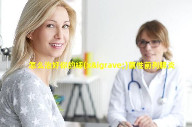怎么治好你的細(xì)菌性前列腺炎