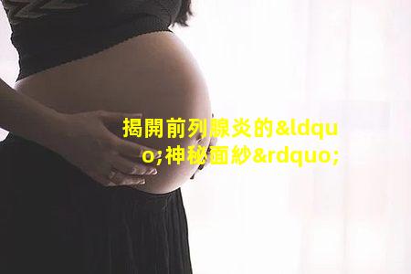 揭開前列腺炎的“神秘面紗”